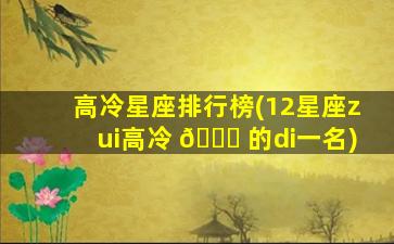 高冷星座排行榜(12星座zui
高冷 🐕 的di一
名)